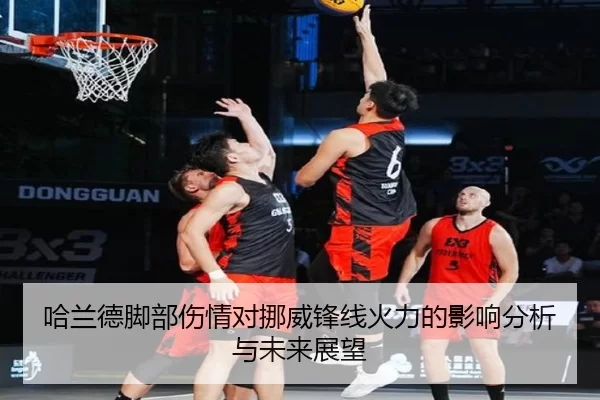 哈兰德脚部伤情对挪威锋线火力的影响分析与未来展望